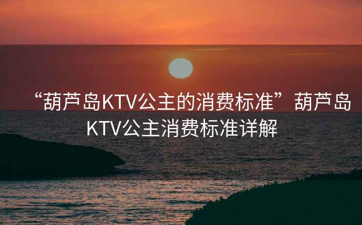 “葫蘆島KTV公主的消費標準”葫蘆島KTV公主消費標準詳解