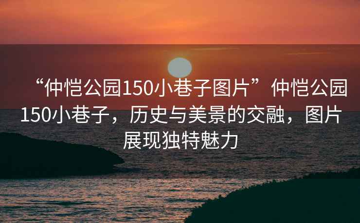 “仲愷公園150小巷子圖片”仲愷公園150小巷子，歷史與美景的交融，圖片展現(xiàn)獨(dú)特魅力