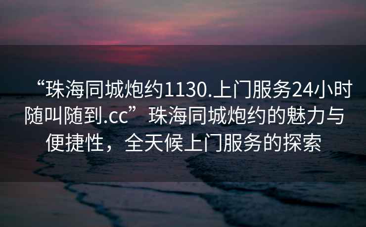 “珠海同城炮約1130.上門服務24小時隨叫隨到.cc”珠海同城炮約的魅力與便捷性，全天候上門服務的探索