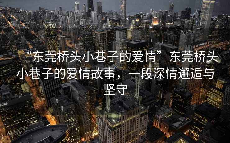 “東莞橋頭小巷子的愛情”東莞橋頭小巷子的愛情故事，一段深情邂逅與堅(jiān)守