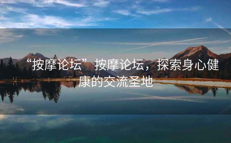 “按摩論壇”按摩論壇，探索身心健康的交流圣地