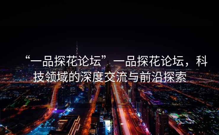 “一品探花論壇”一品探花論壇，科技領域的深度交流與前沿探索