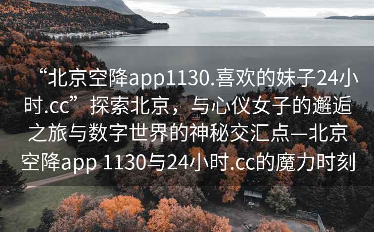 “北京空降app1130.喜歡的妹子24小時.cc”探索北京，與心儀女子的邂逅之旅與數字世界的神秘交匯點—北京空降app 1130與24小時.cc的魔力時刻