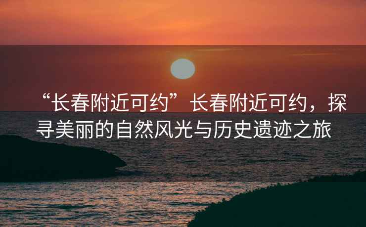“長(zhǎng)春附近可約”長(zhǎng)春附近可約，探尋美麗的自然風(fēng)光與歷史遺跡之旅