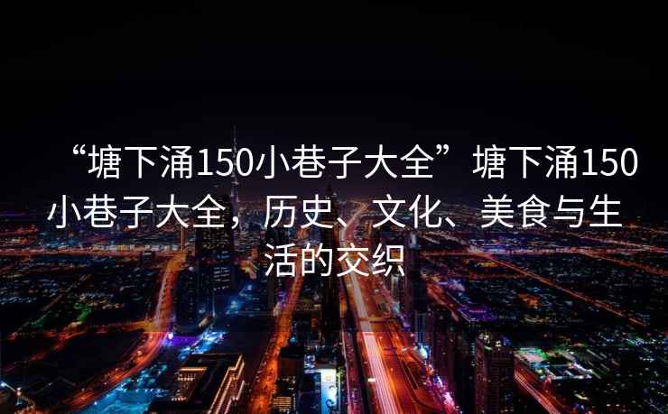 “塘下涌150小巷子大全”塘下涌150小巷子大全，歷史、文化、美食與生活的交織