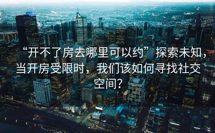 “開不了房去哪里可以約”探索未知，當(dāng)開房受限時(shí)，我們?cè)撊绾螌ふ疑缃豢臻g？