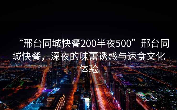 “邢臺同城快餐200半夜500”邢臺同城快餐，深夜的味蕾誘惑與速食文化體驗