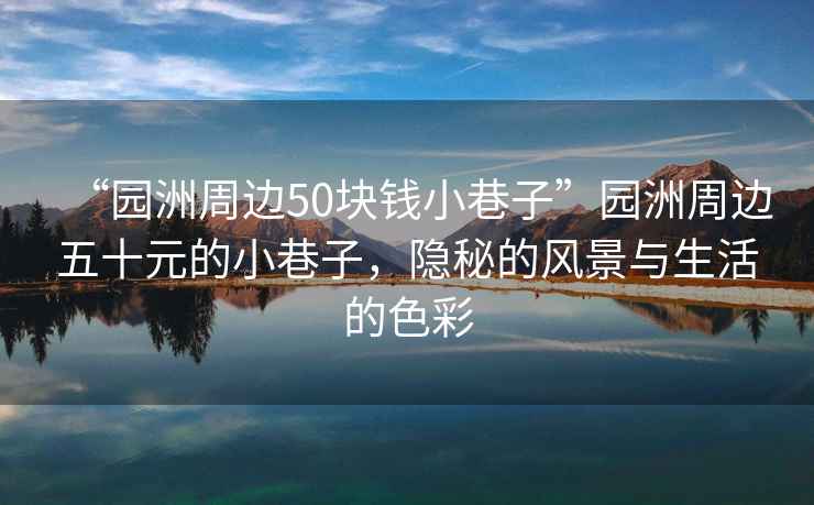 “園洲周邊50塊錢小巷子”園洲周邊五十元的小巷子，隱秘的風景與生活的色彩