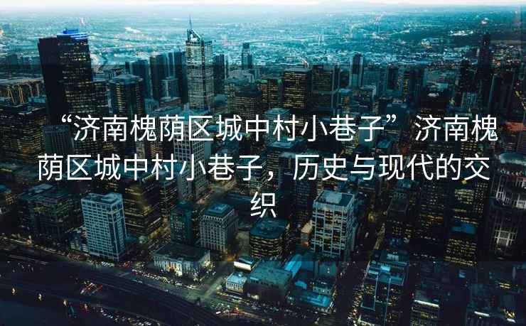 “濟南槐蔭區城中村小巷子”濟南槐蔭區城中村小巷子，歷史與現代的交織