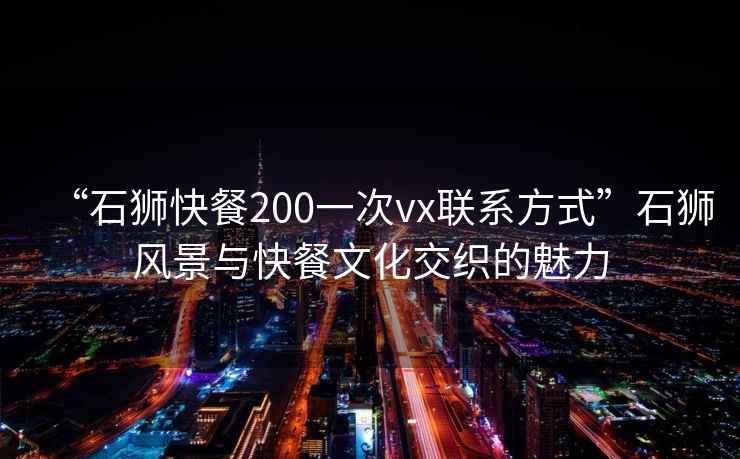 “石獅快餐200一次vx聯系方式”石獅風景與快餐文化交織的魅力