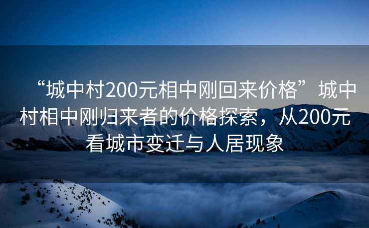 “城中村200元相中剛回來價格”城中村相中剛歸來者的價格探索，從200元看城市變遷與人居現(xiàn)象