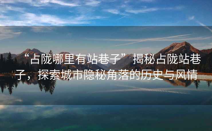 “占隴哪里有站巷子”揭秘占隴站巷子，探索城市隱秘角落的歷史與風情