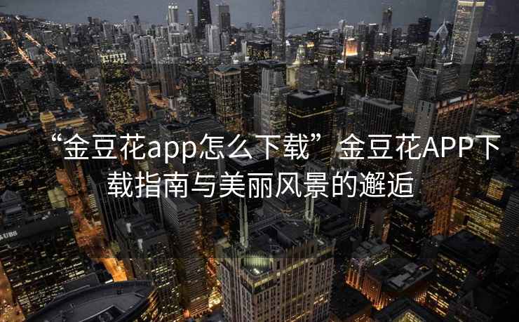 “金豆花app怎么下載”金豆花APP下載指南與美麗風景的邂逅