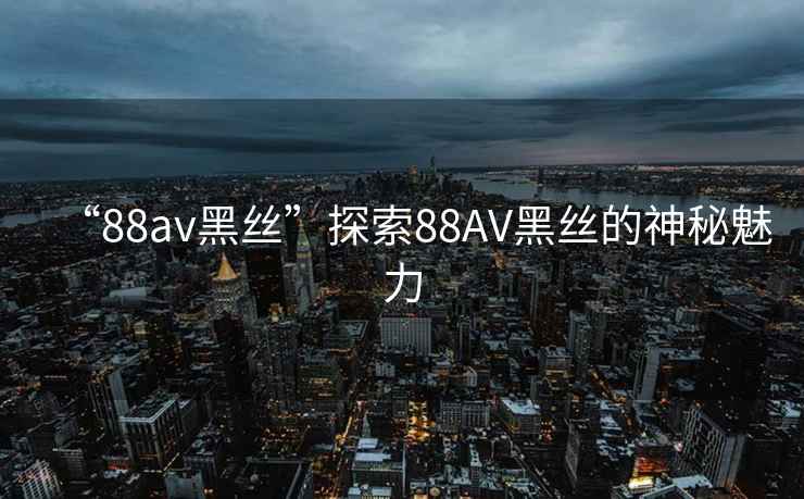 “88av黑絲”探索88AV黑絲的神秘魅力