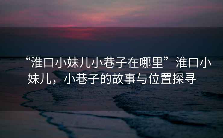 “淮口小妹兒小巷子在哪里”淮口小妹兒，小巷子的故事與位置探尋