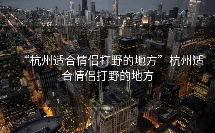 “杭州適合情侶打野的地方”杭州適合情侶打野的地方