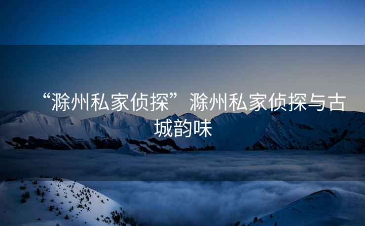 “滁州私家偵探”滁州私家偵探與古城韻味