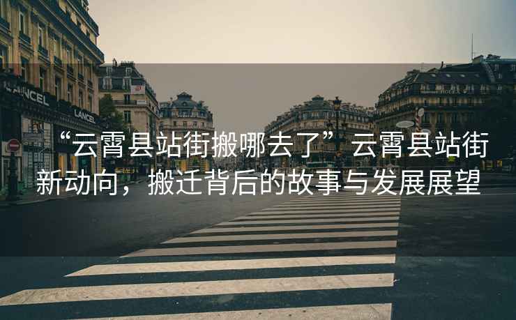 “云霄縣站街搬哪去了”云霄縣站街新動向，搬遷背后的故事與發展展望