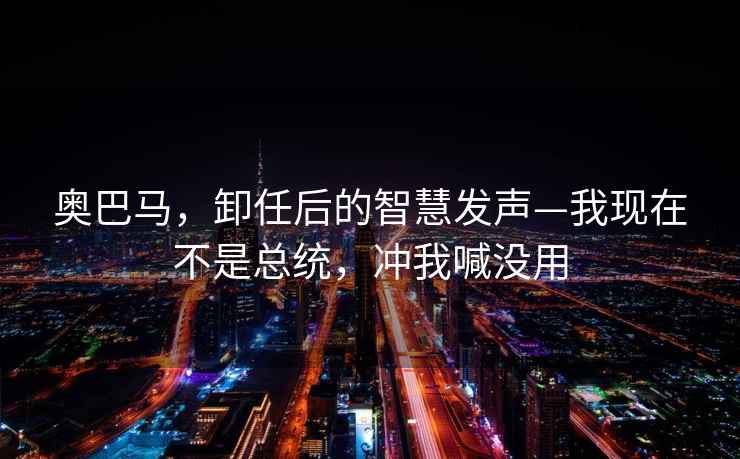 奧巴馬，卸任后的智慧發聲—我現在不是總統，沖我喊沒用