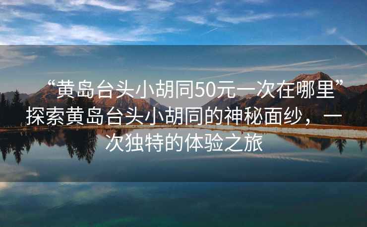 “黃島臺頭小胡同50元一次在哪里”探索黃島臺頭小胡同的神秘面紗，一次獨特的體驗之旅