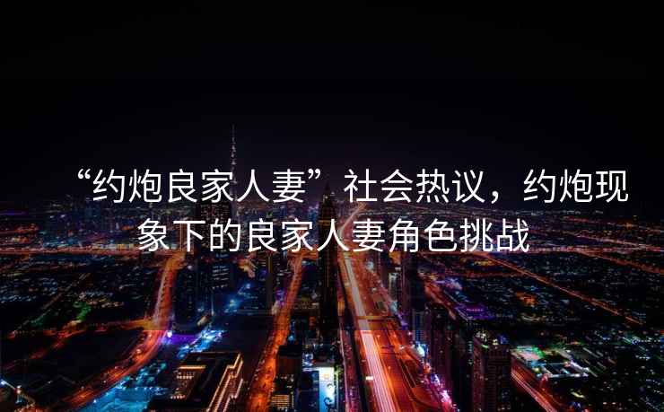 “約炮良家人妻”社會熱議，約炮現象下的良家人妻角色挑戰
