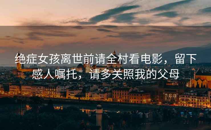 絕癥女孩離世前請全村看電影，留下感人囑托，請多關(guān)照我的父母