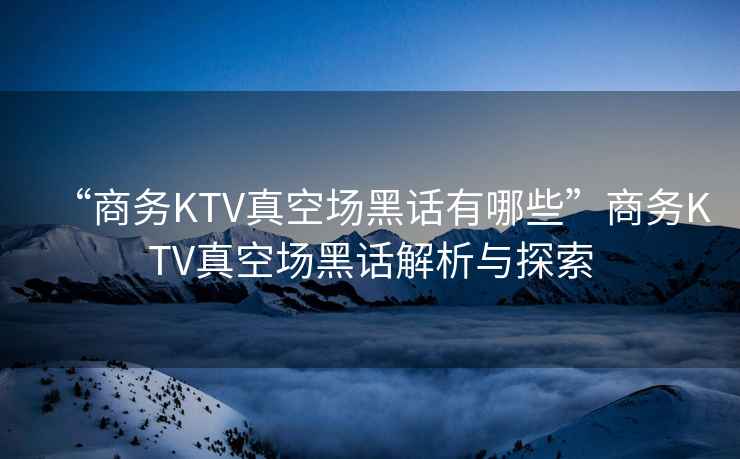 “商務KTV真空場黑話有哪些”商務KTV真空場黑話解析與探索