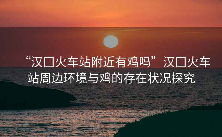 “漢囗火車站附近有雞嗎”漢囗火車站周邊環境與雞的存在狀況探究