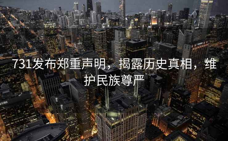 731發布鄭重聲明，揭露歷史真相，維護民族尊嚴