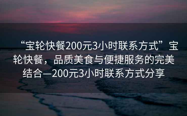 “寶輪快餐200元3小時聯(lián)系方式”寶輪快餐，品質(zhì)美食與便捷服務(wù)的完美結(jié)合—200元3小時聯(lián)系方式分享