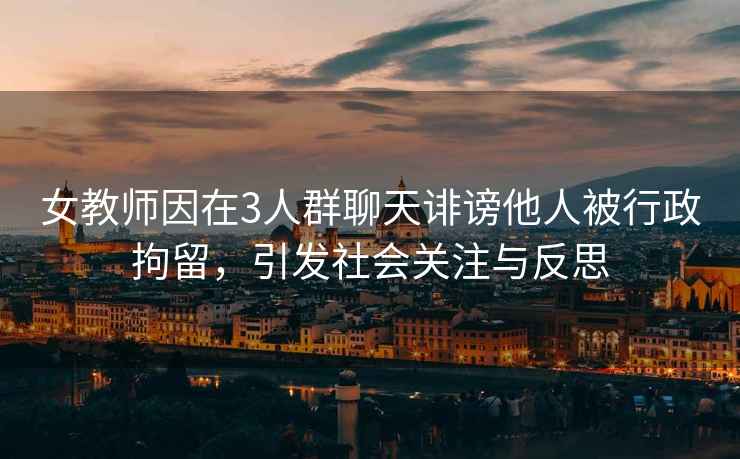女教師因在3人群聊天誹謗他人被行政拘留，引發社會關注與反思