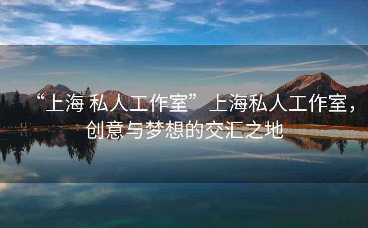 “上海 私人工作室”上海私人工作室，創意與夢想的交匯之地