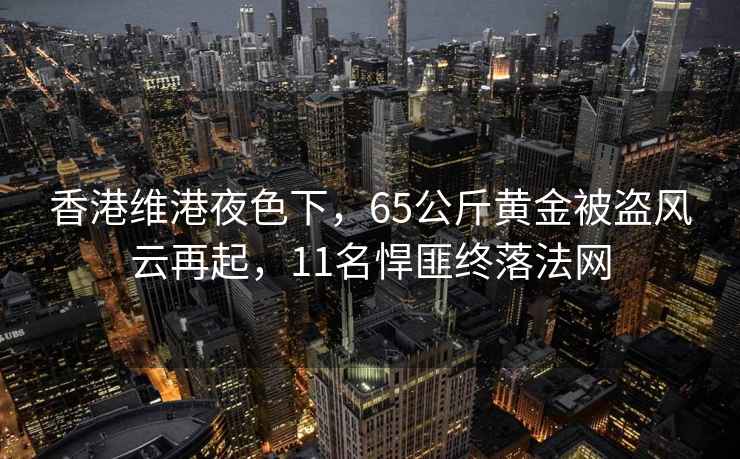 香港維港夜色下，65公斤黃金被盜風(fēng)云再起，11名悍匪終落法網(wǎng)