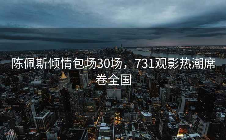 陳佩斯傾情包場30場，731觀影熱潮席卷全國