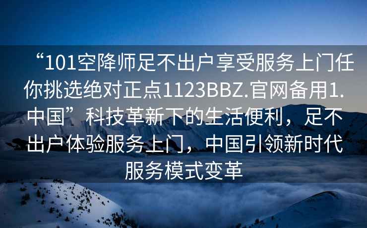 “101空降師足不出戶享受服務(wù)上門任你挑選絕對正點1123BBZ.官網(wǎng)備用1.中國”科技革新下的生活便利，足不出戶體驗服務(wù)上門，中國引領(lǐng)新時代服務(wù)模式變革
