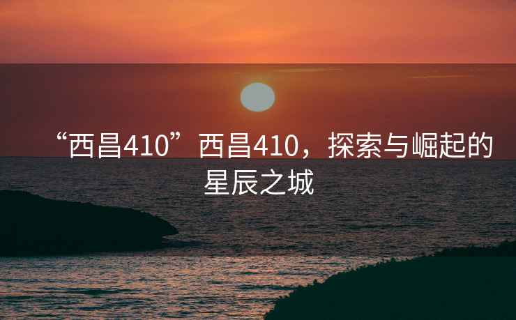 “西昌410”西昌410，探索與崛起的星辰之城