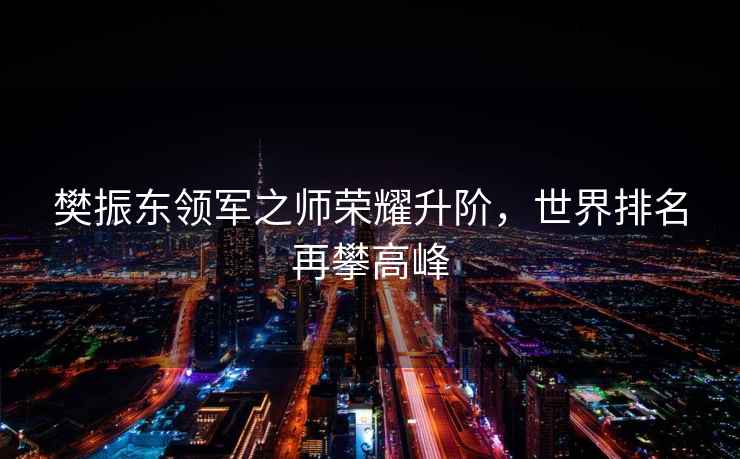 樊振東領軍之師榮耀升階，世界排名再攀高峰