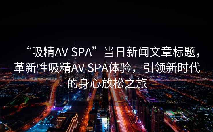 “吸精AV SPA”當日新聞文章標題，革新性吸精AV SPA體驗，引領新時代的身心放松之旅