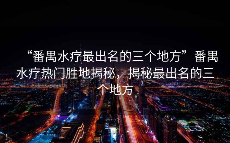 “番禺水療最出名的三個(gè)地方”番禺水療熱門勝地揭秘，揭秘最出名的三個(gè)地方