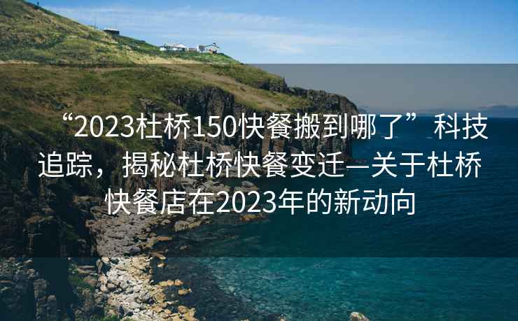 “2023杜橋150快餐搬到哪了”科技追蹤，揭秘杜橋快餐變遷—關于杜橋快餐店在2023年的新動向