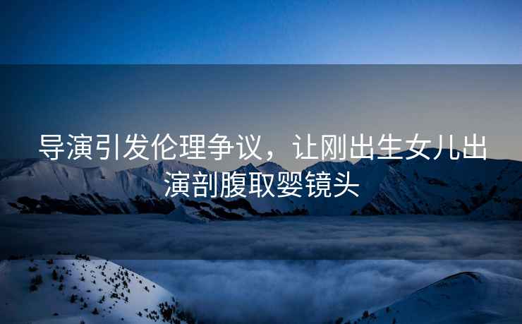 導演引發(fā)倫理爭議，讓剛出生女兒出演剖腹取嬰鏡頭