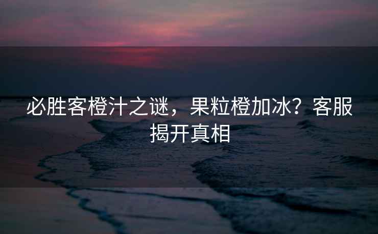 必勝客橙汁之謎，果粒橙加冰？客服揭開真相