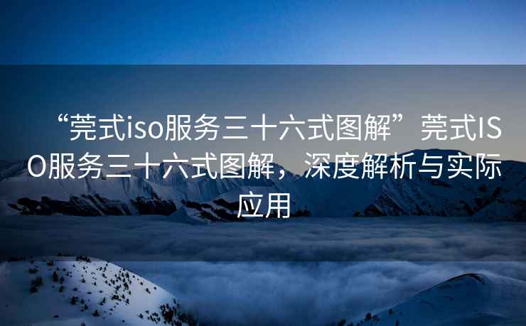 “莞式iso服務三十六式圖解”莞式ISO服務三十六式圖解，深度解析與實際應用