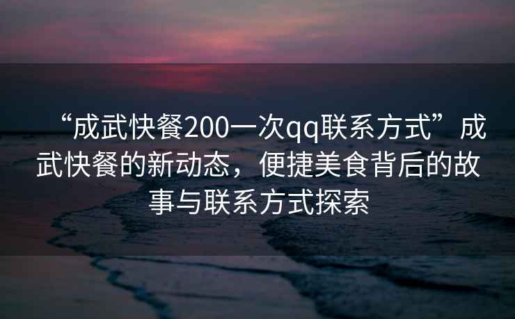“成武快餐200一次qq聯(lián)系方式”成武快餐的新動(dòng)態(tài)，便捷美食背后的故事與聯(lián)系方式探索