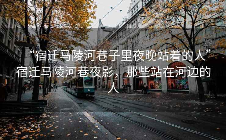 “宿遷馬陵河巷子里夜晚站著的人”宿遷馬陵河巷夜影，那些站在河邊的人