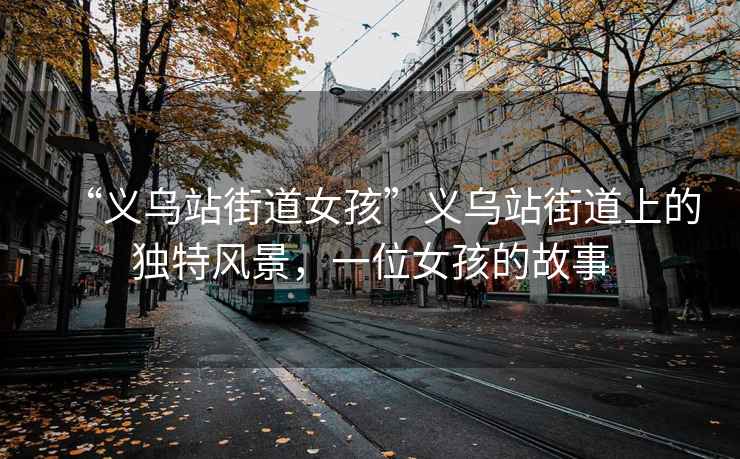 “義烏站街道女孩”義烏站街道上的獨特風景，一位女孩的故事