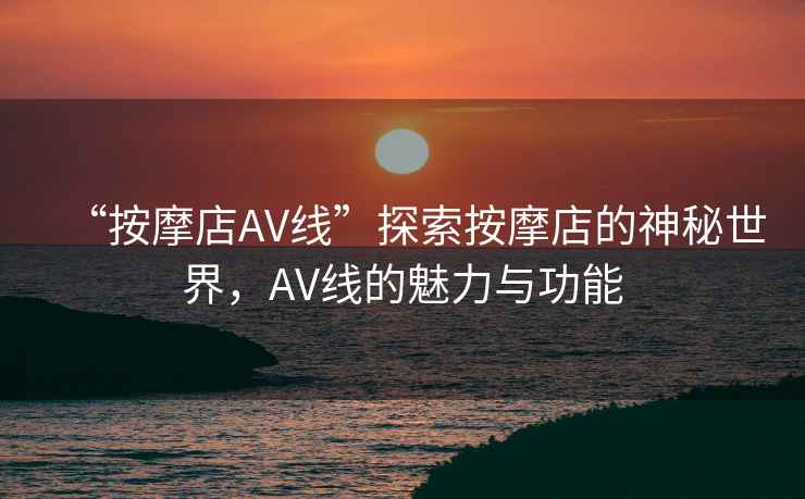 “按摩店AV線”探索按摩店的神秘世界，AV線的魅力與功能