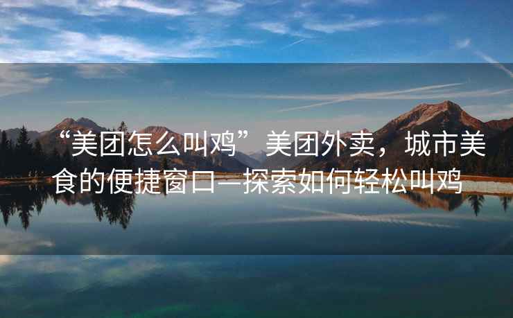 “美團怎么叫雞”美團外賣，城市美食的便捷窗口—探索如何輕松叫雞