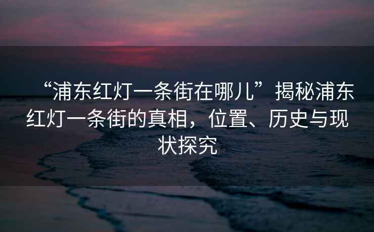 “浦東紅燈一條街在哪兒”揭秘浦東紅燈一條街的真相，位置、歷史與現(xiàn)狀探究