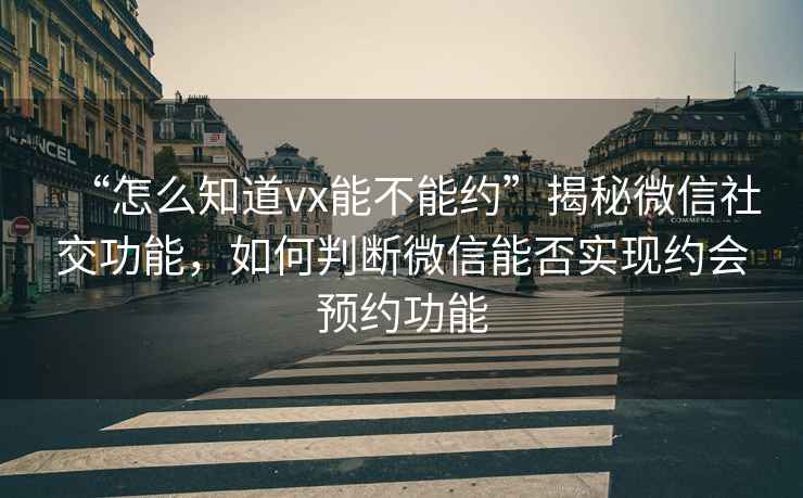 “怎么知道vx能不能約”揭秘微信社交功能，如何判斷微信能否實(shí)現(xiàn)約會(huì)預(yù)約功能